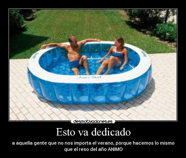 Esto va dedicado - a aquella gente que no nos importa el verano, porque hacemos lo mismo
que el reso del año ANIMO