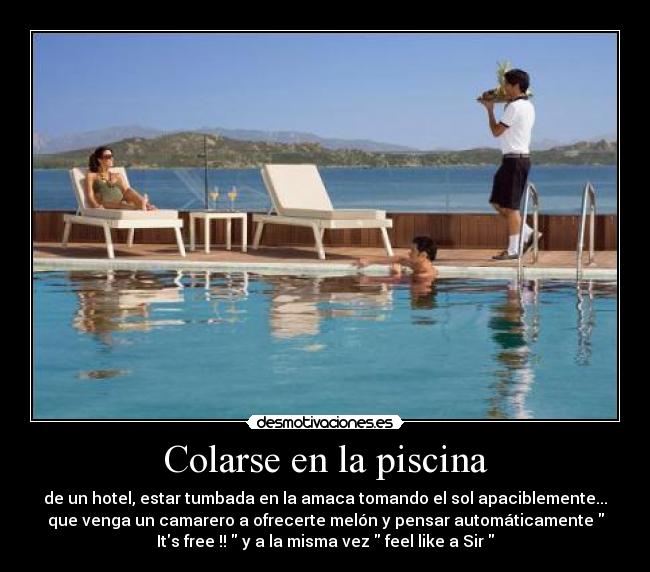 Colarse en la piscina - de un hotel, estar tumbada en la amaca tomando el sol apaciblemente...
que venga un camarero a ofrecerte melón y pensar automáticamente
Its free !! y a la misma vez feel like a Sir