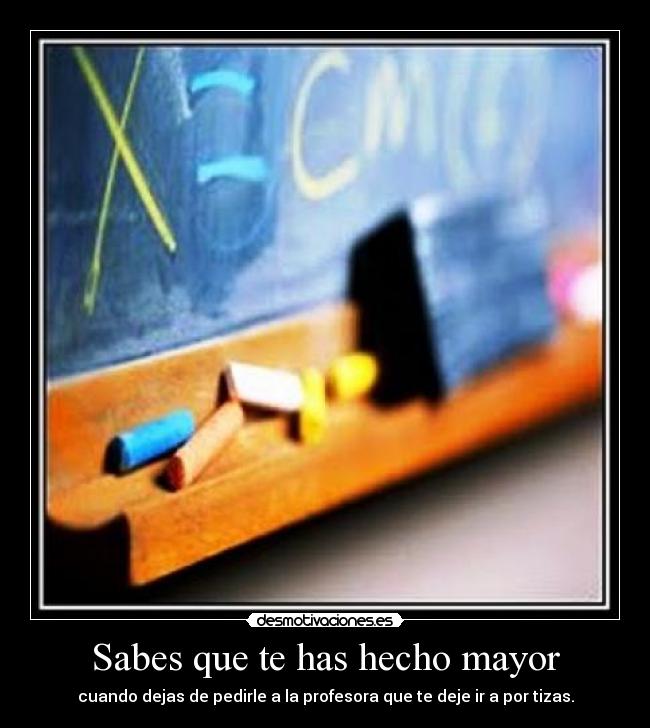 Sabes que te has hecho mayor - cuando dejas de pedirle a la profesora que te deje ir a por tizas.