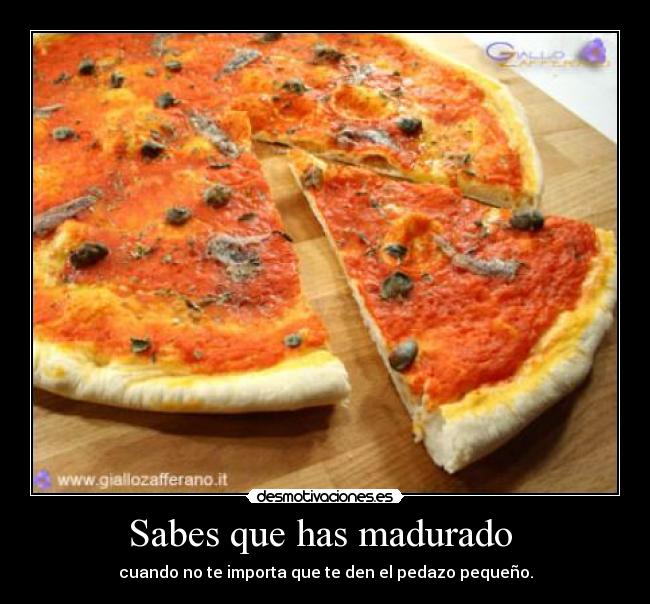 Sabes que has madurado  - cuando no te importa que te den el pedazo pequeño.