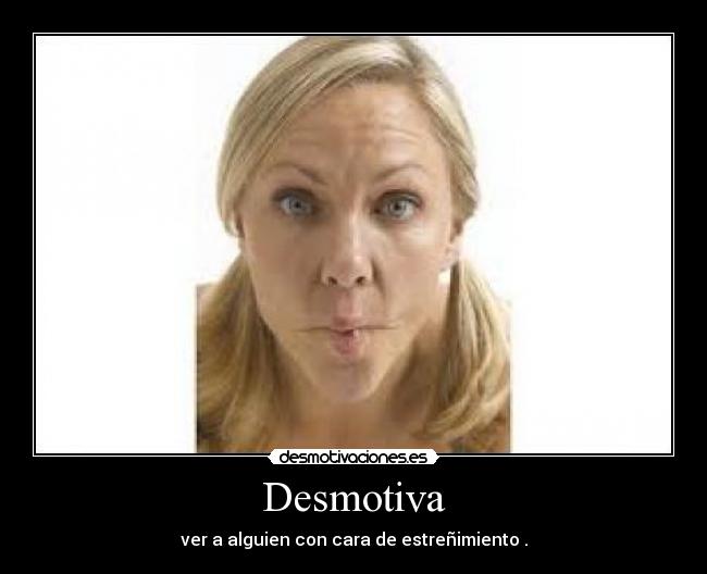 Desmotiva - ver a alguien con cara de estreñimiento .