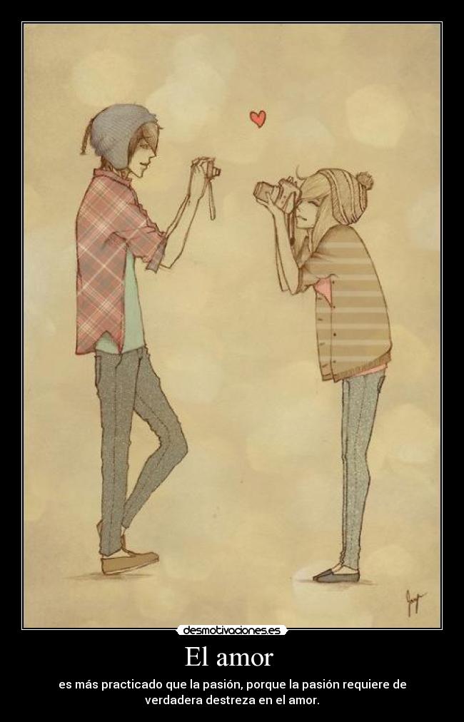 El amor - es más practicado que la pasión, porque la pasión requiere de
verdadera destreza en el amor.