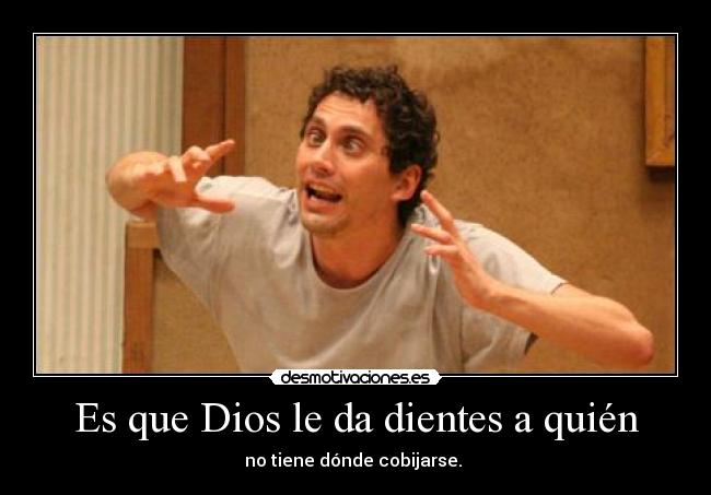 Es que Dios le da dientes a quién - no tiene dónde cobijarse.