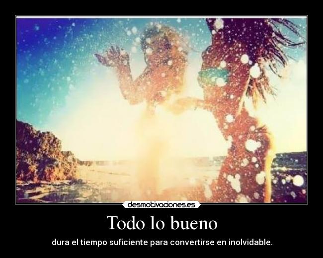 Todo lo bueno - dura el tiempo suficiente para convertirse en inolvidable.
