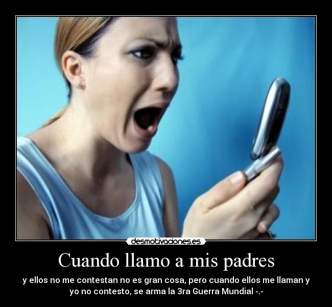 Cuando llamo a mis padres - y ellos no me contestan no es gran cosa, pero cuando ellos me llaman y
yo no contesto, se arma la 3ra Guerra Mundial -.-
