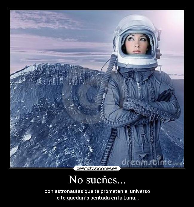 No sueñes... - con astronautas que te prometen el universo
 o te quedarás sentada en la Luna...