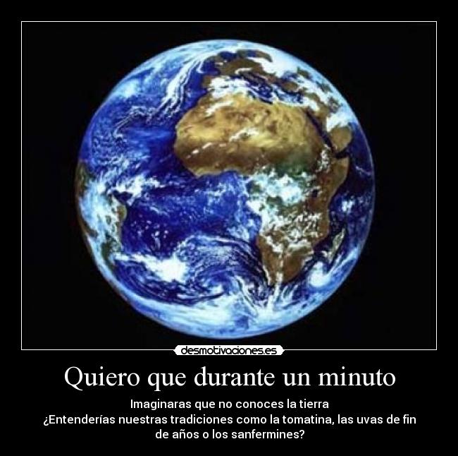 Quiero que durante un minuto - Imaginaras que no conoces la tierra
¿Entenderías nuestras tradiciones como la tomatina, las uvas de fin
de años o los sanfermines?