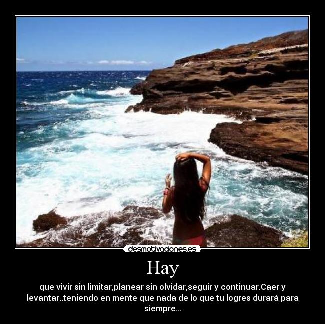 Hay - que vivir sin limitar,planear sin olvidar,seguir y continuar.Caer y
levantar..teniendo en mente que nada de lo que tu logres durará para
siempre...