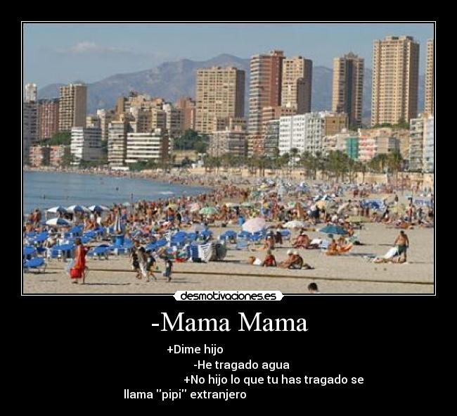 -Mama Mama - +Dime hijo
-He tragado agua
+No hijo lo que tu has tragado se
llama pipi extranjero