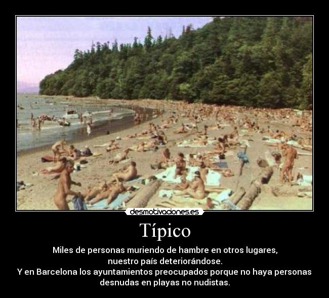 Típico - Miles de personas muriendo de hambre en otros lugares,
nuestro país deteriorándose.
Y en Barcelona los ayuntamientos preocupados porque no haya personas
desnudas en playas no nudistas.