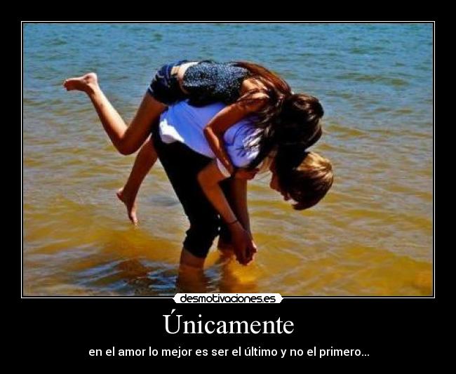 Únicamente - en el amor lo mejor es ser el último y no el primero...