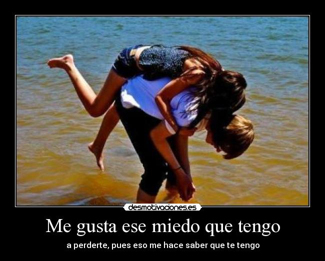 Me gusta ese miedo que tengo - a perderte, pues eso me hace saber que te tengo