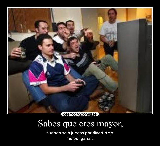 Sabes que eres mayor, - cuando solo juegas por divertirte y
no por ganar.
