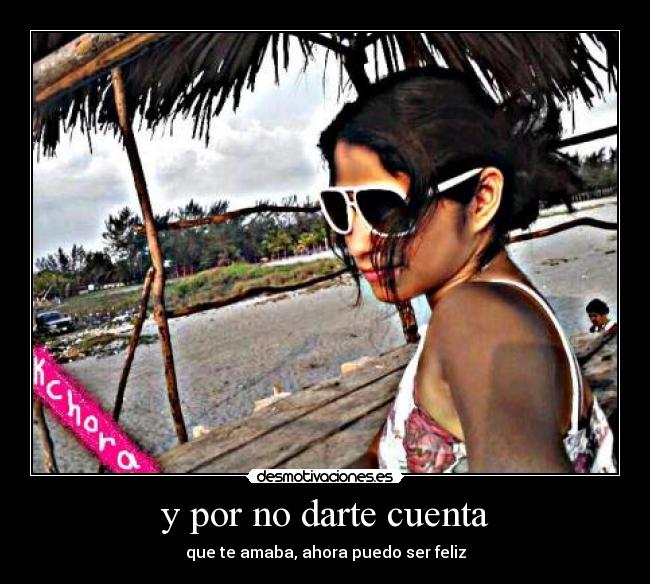 y por no darte cuenta -