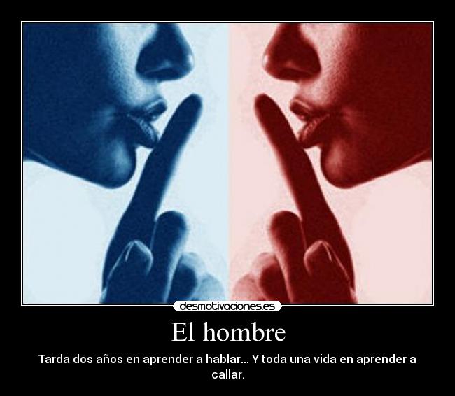 El hombre - Tarda dos años en aprender a hablar... Y toda una vida en aprender a callar.