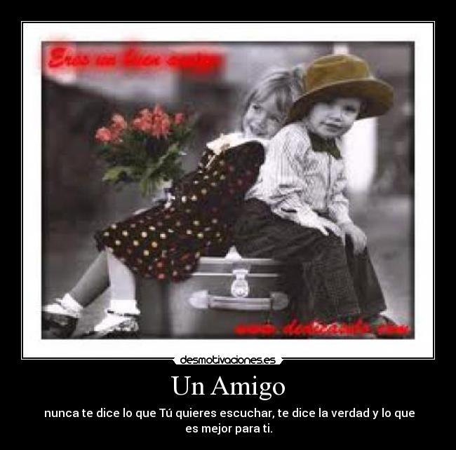 Un Amigo - nunca te dice lo que Tú quieres escuchar, te dice la verdad y lo que es mejor para ti.