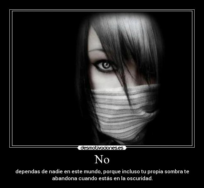 No - dependas de nadie en este mundo, porque incluso tu propia sombra te
abandona cuando estás en la oscuridad.