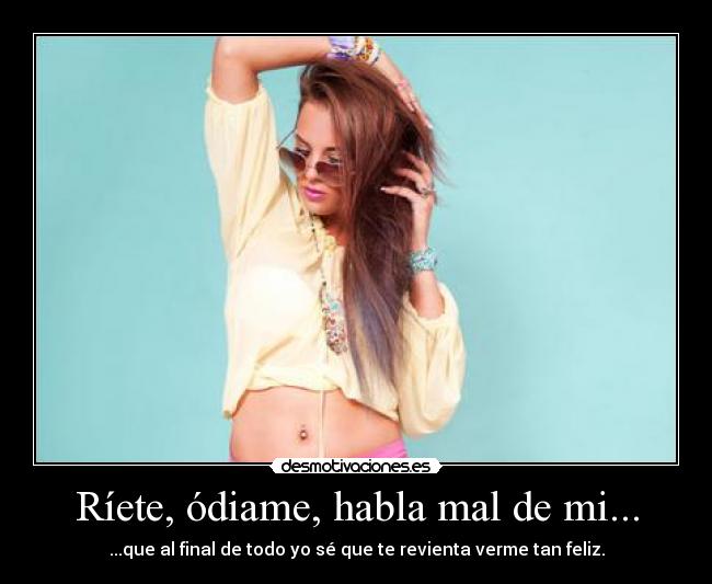 Ríete, ódiame, habla mal de mi... - ...que al final de todo yo sé que te revienta verme tan feliz.