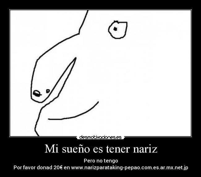 Mi sueño es tener nariz - Pero no tengo
Por favor donad 20€ en www.narizparataking-pepao.com.es.ar.mx.net.jp