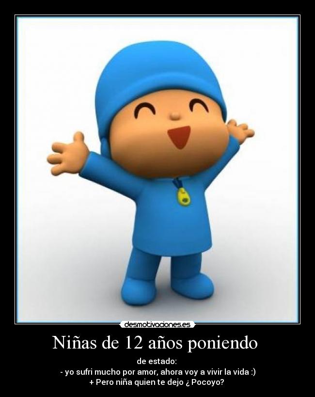 Niñas de 12 años poniendo  - de estado: 
- yo sufri mucho por amor, ahora voy a vivir la vida :)
+ Pero niña quien te dejo ¿ Pocoyo? 