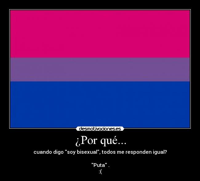 ¿Por qué... - cuando digo soy bisexual, todos me responden igual?
Puta .
:(