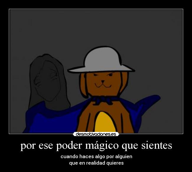 por ese poder mágico que sientes - cuando haces algo por alguien
que en realidad quieres