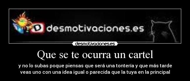 Que se te ocurra un cartel - y no lo subas poque piensas que será una tontería y que más tarde
veas uno con una idea igual o parecida que la tuya en la principal