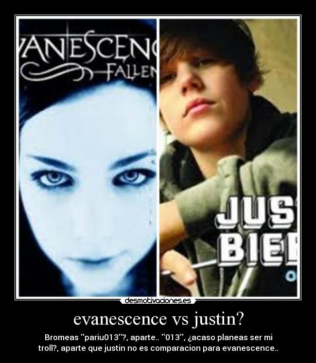 evanescence vs justin? - Bromeas pariu013?, aparte.. 013, ¿acaso planeas ser mi
troll?, aparte que justin no es comparacion para evanescence..