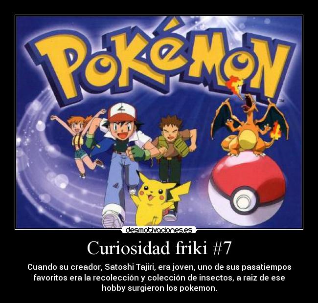 Curiosidad friki #7 - Cuando su creador, Satoshi Tajiri, era joven, uno de sus pasatiempos
favoritos era la recolección y colección de insectos, a raiz de ese
hobby surgieron los pokemon.