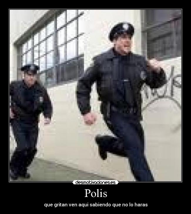 Polis - que gritan ven aqui sabiendo que no lo haras