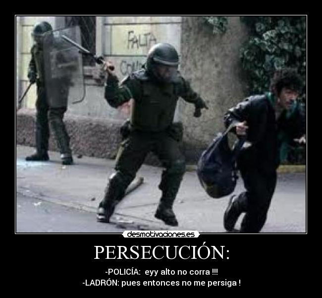 PERSECUCIÓN: - -POLICÍA:  eyy alto no corra !!!
-LADRÓN: pues entonces no me persiga !