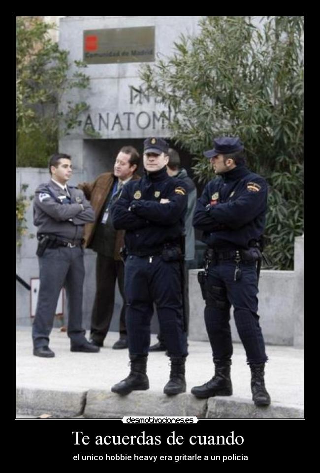 Te acuerdas de cuando - el unico hobbie heavy era gritarle a un policia