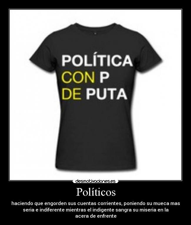 Políticos - haciendo que engorden sus cuentas corrientes, poniendo su mueca mas
seria e indiferente mientras el indigente sangra su miseria en la
acera de enfrente
