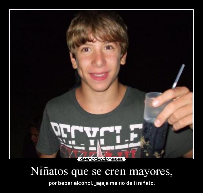 Niñatos que se cren mayores, - por beber alcohol, jjajaja me rio de ti niñato.