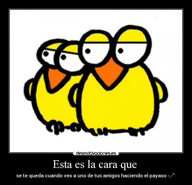 Esta es la cara que - se te queda cuando ves a uno de tus amigos haciendo el payaso -.-