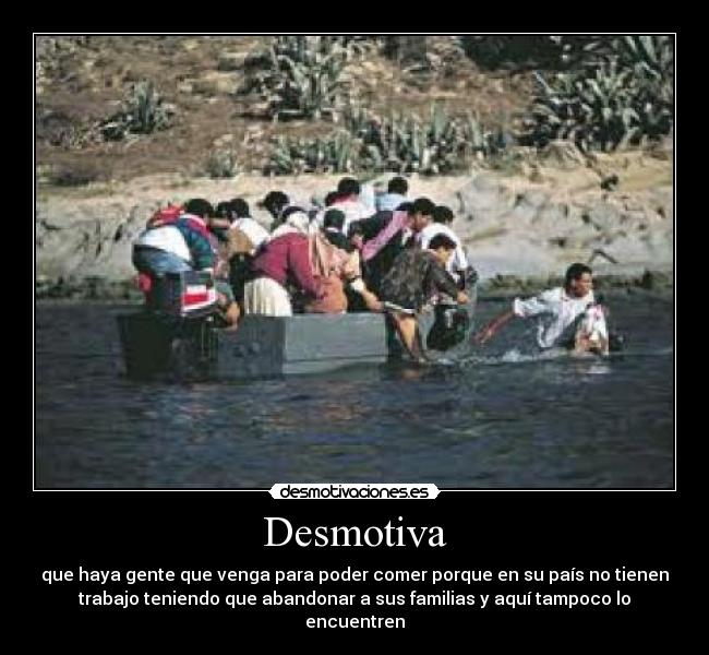 Desmotiva - que haya gente que venga para poder comer porque en su país no tienen
trabajo teniendo que abandonar a sus familias y aquí tampoco lo
encuentren