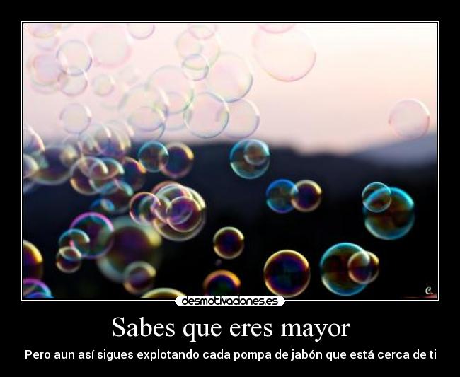 Sabes que eres mayor - Pero aun así sigues explotando cada pompa de jabón que está cerca de ti