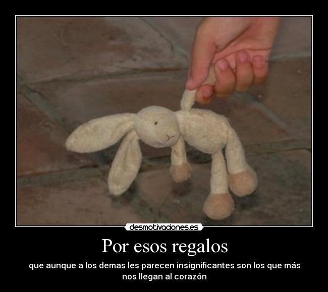 Por esos regalos - que aunque a los demas les parecen insignificantes son los que más
nos llegan al corazón