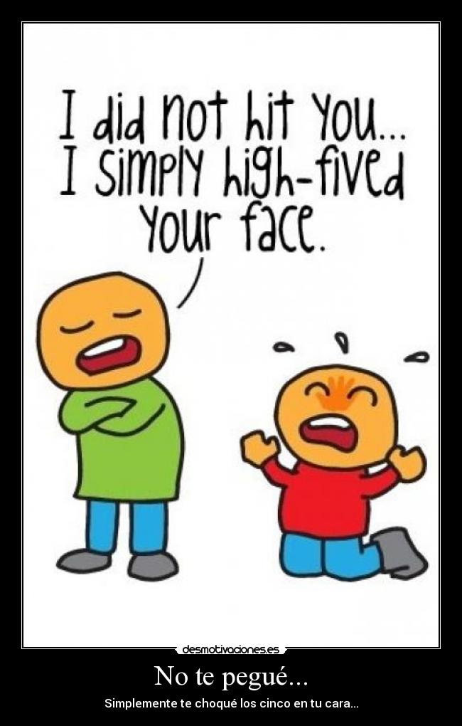 No te pegué... - Simplemente te choqué los cinco en tu cara...