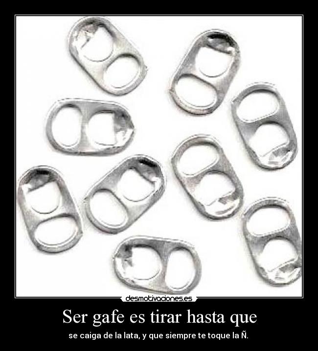 Ser gafe es tirar hasta que - 