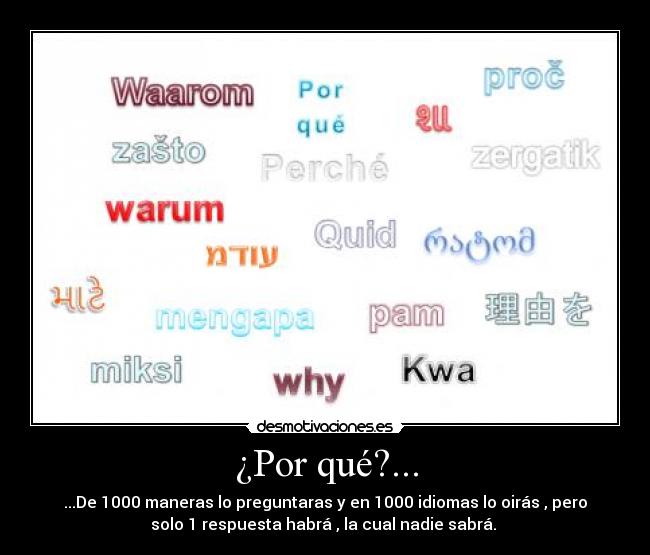 ¿Por qué?... - ...De 1000 maneras lo preguntaras y en 1000 idiomas lo oirás , pero
solo 1 respuesta habrá , la cual nadie sabrá. 