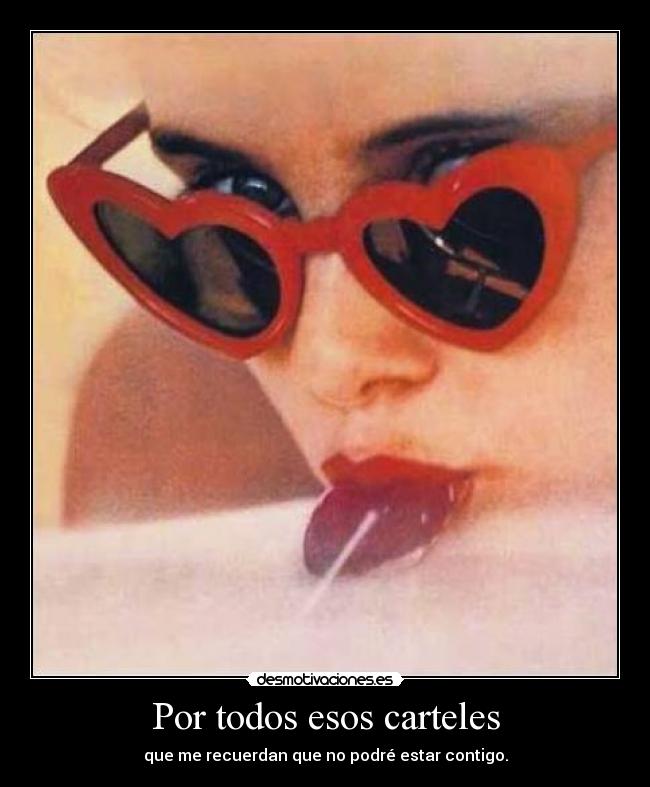Por todos esos carteles - que me recuerdan que no podré estar contigo.