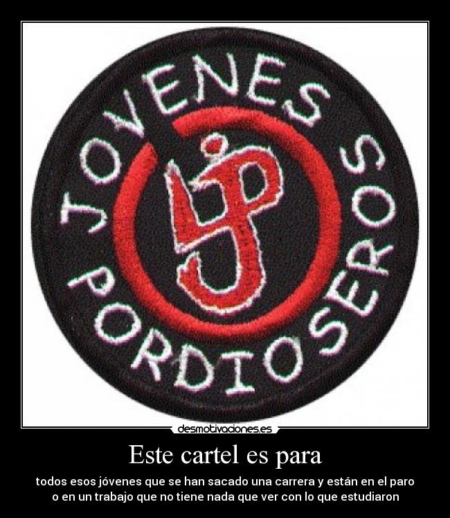 Este cartel es para - todos esos jóvenes que se han sacado una carrera y están en el paro
o en un trabajo que no tiene nada que ver con lo que estudiaron