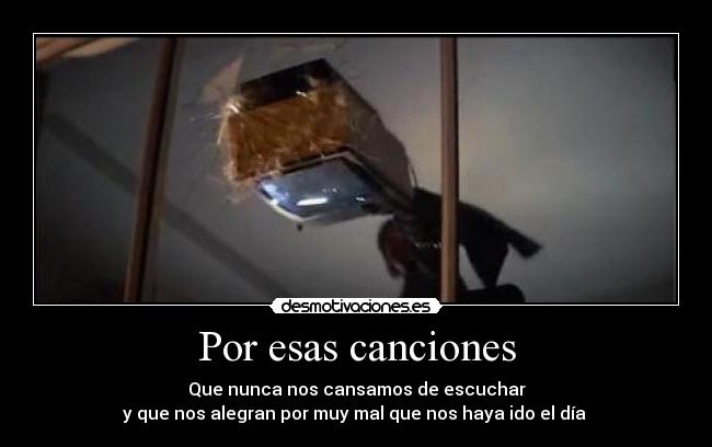 Por esas canciones - Que nunca nos cansamos de escuchar
y que nos alegran por muy mal que nos haya ido el día