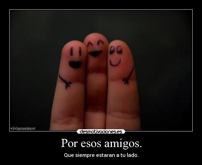 Por esos amigos. -