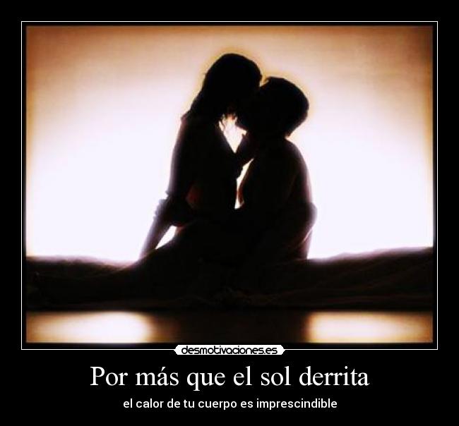 Por más que el sol derrita - el calor de tu cuerpo es imprescindible