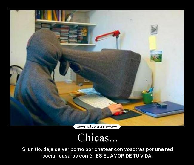 Chicas... - Si un tio, deja de ver porno por chatear con vosotras por una red
social; casaros con él, ES EL AMOR DE TU VIDA!