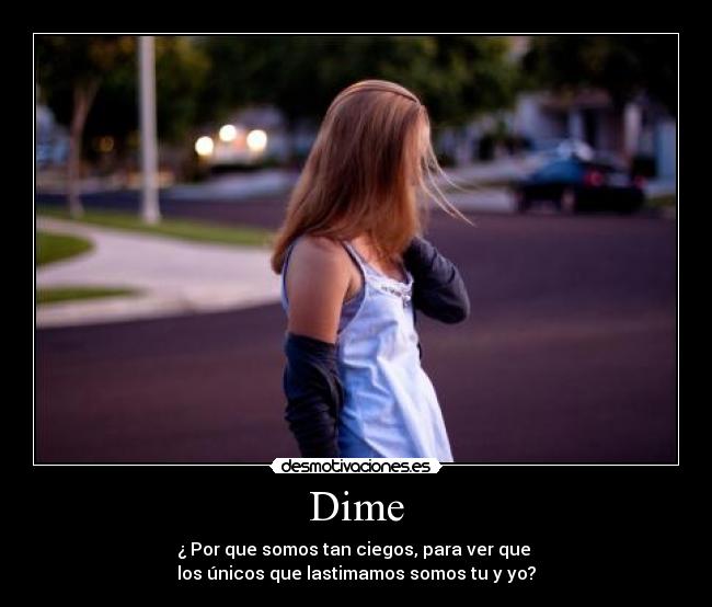 Dime - ¿ Por que somos tan ciegos, para ver que 
los únicos que lastimamos somos tu y yo?