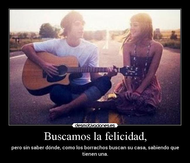 Buscamos la felicidad, - pero sin saber dónde, como los borrachos buscan su casa, sabiendo que tienen una.