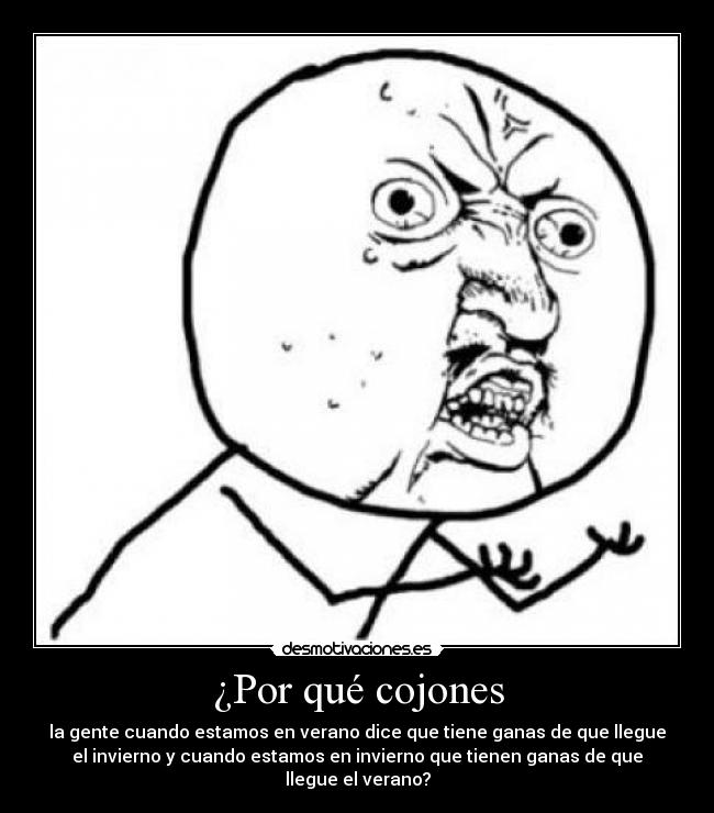 ¿Por qué cojones - la gente cuando estamos en verano dice que tiene ganas de que llegue
el invierno y cuando estamos en invierno que tienen ganas de que
llegue el verano?